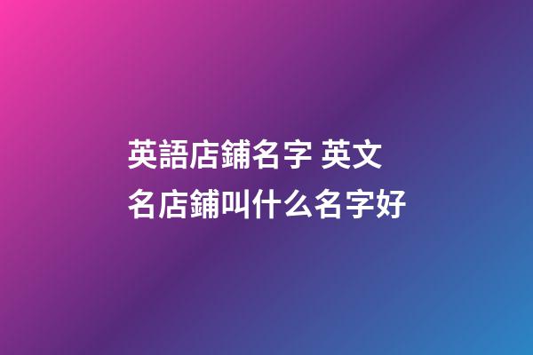 英語店鋪名字 英文名店鋪叫什么名字好-第1張-店鋪起名-玄機派